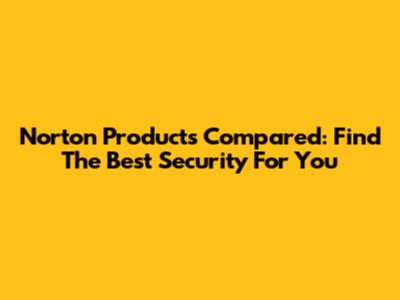Norton Products Compared: Find The Best Security For You