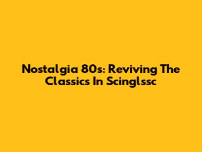 Nostalgia 80s: Reviving The Classics In Scinglssc