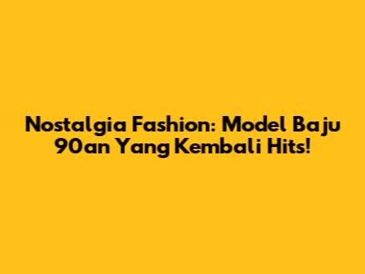 Nostalgia Fashion: Model Baju 90an Yang Kembali Hits!