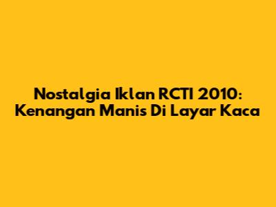 Nostalgia Iklan RCTI 2010: Kenangan Manis Di Layar Kaca