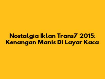 Nostalgia Iklan Trans7 2015: Kenangan Manis Di Layar Kaca