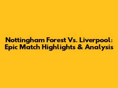 Nottingham Forest Vs. Liverpool: Epic Match Highlights & Analysis