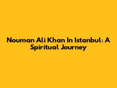 Nouman Ali Khan In Istanbul: A Spiritual Journey