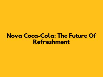 Nova Coca-Cola: The Future Of Refreshment