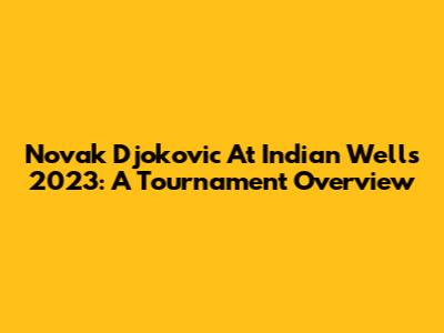 Novak Djokovic At Indian Wells 2023: A Tournament Overview
