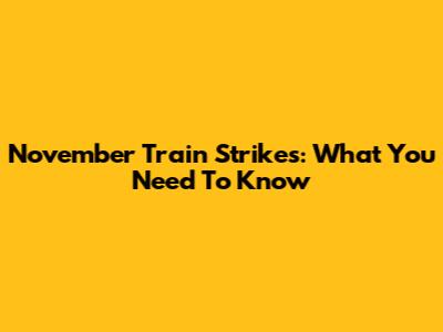 November Train Strikes: What You Need To Know