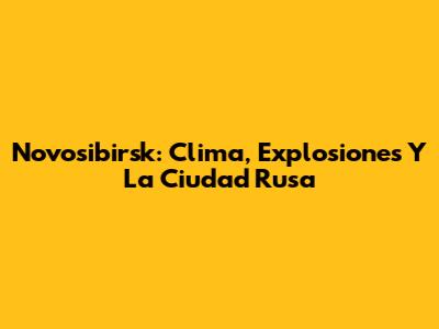 Novosibirsk: Clima, Explosiones Y La Ciudad Rusa