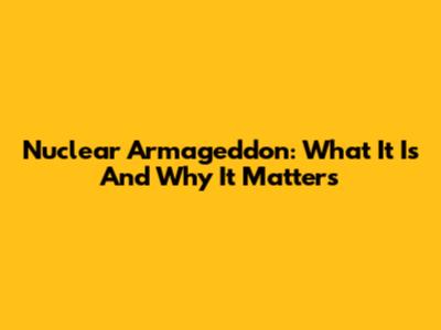 Nuclear Armageddon: What It Is And Why It Matters