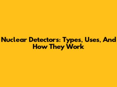 Nuclear Detectors: Types, Uses, And How They Work