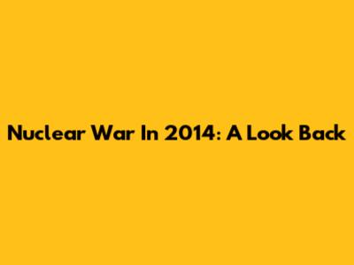 Nuclear War In 2014: A Look Back