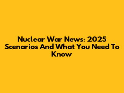 Nuclear War News: 2025 Scenarios And What You Need To Know