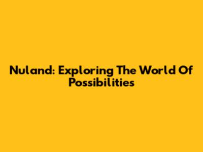 Nuland: Exploring The World Of Possibilities