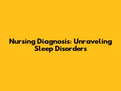 Nursing Diagnosis: Unraveling Sleep Disorders