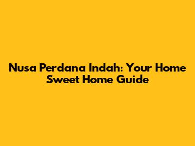 Nusa Perdana Indah: Your Home Sweet Home Guide