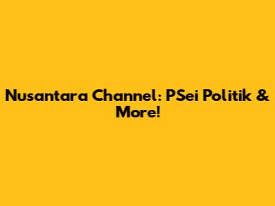 Nusantara Channel: PSei Politik & More!