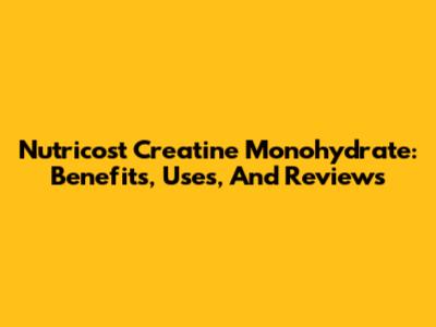 Nutricost Creatine Monohydrate: Benefits, Uses, And Reviews