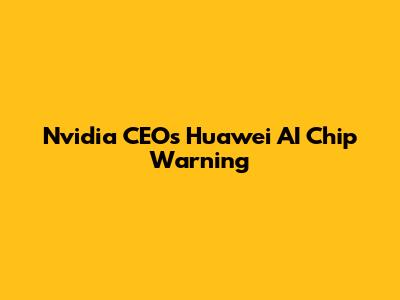 Nvidia CEO's Huawei AI Chip Warning