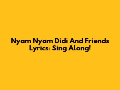 Nyam Nyam Didi And Friends Lyrics: Sing Along!