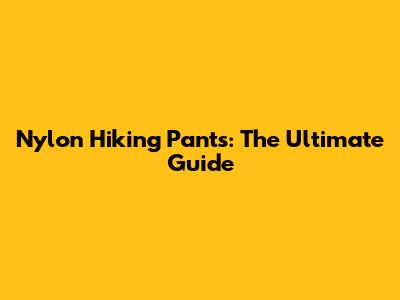 Nylon Hiking Pants: The Ultimate Guide