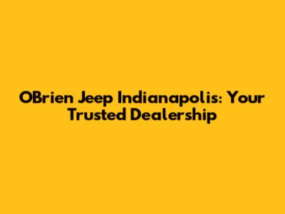 O'Brien Jeep Indianapolis: Your Trusted Dealership