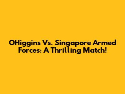 O'Higgins Vs. Singapore Armed Forces: A Thrilling Match!