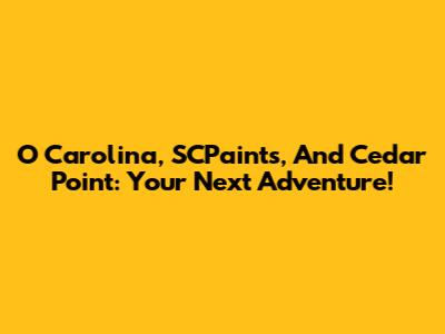 O Carolina, SCPaints, And Cedar Point: Your Next Adventure!