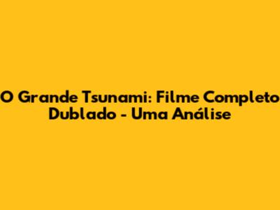 O Grande Tsunami: Filme Completo Dublado - Uma Análise
