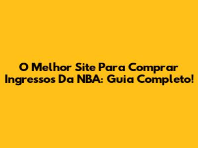 O Melhor Site Para Comprar Ingressos Da NBA: Guia Completo!