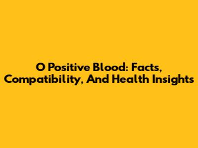 O Positive Blood: Facts, Compatibility, And Health Insights
