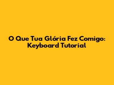 O Que Tua Glória Fez Comigo: Keyboard Tutorial
