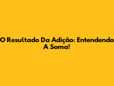 O Resultado Da Adição: Entendendo A Soma!