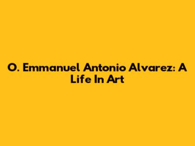 O. Emmanuel Antonio Alvarez: A Life In Art