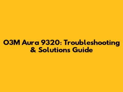 O3M Aura 9320: Troubleshooting & Solutions Guide