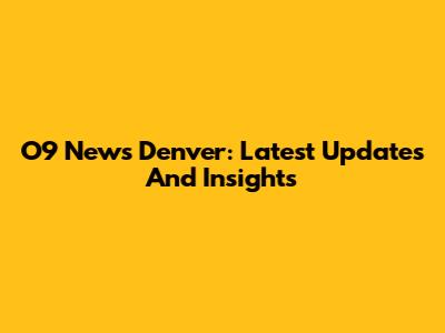 O9 News Denver: Latest Updates And Insights