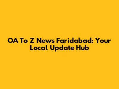 OA To Z News Faridabad: Your Local Update Hub