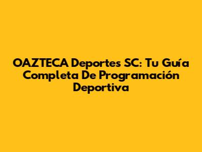 OAZTECA Deportes SC: Tu Guía Completa De Programación Deportiva