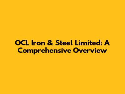 OCL Iron & Steel Limited: A Comprehensive Overview