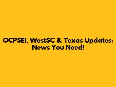 OCPSEI, WestSC & Texas Updates: News You Need!