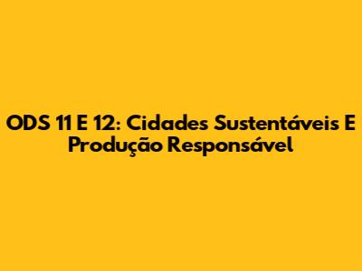ODS 11 E 12: Cidades Sustentáveis E Produção Responsável