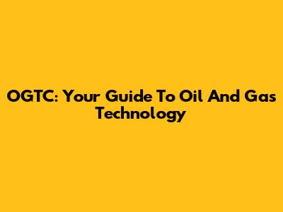 OGTC: Your Guide To Oil And Gas Technology