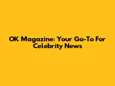 OK Magazine: Your Go-To For Celebrity News