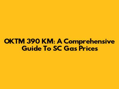 OKTM 390 KM: A Comprehensive Guide To SC Gas Prices