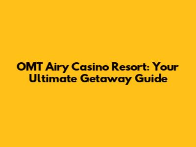 OMT Airy Casino Resort: Your Ultimate Getaway Guide