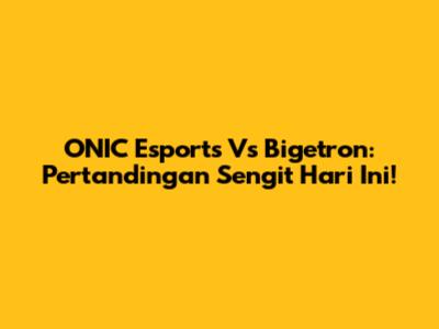 ONIC Esports Vs Bigetron: Pertandingan Sengit Hari Ini!