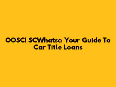 OOSCI SCWhatsc: Your Guide To Car Title Loans