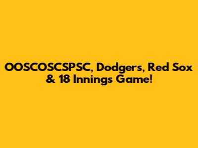 OOSCOSCSPSC, Dodgers, Red Sox & 18 Innings Game!