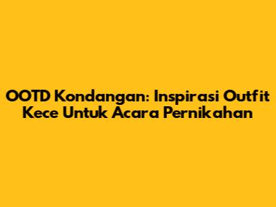 OOTD Kondangan: Inspirasi Outfit Kece Untuk Acara Pernikahan