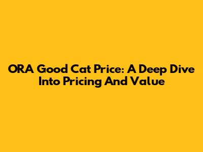 ORA Good Cat Price: A Deep Dive Into Pricing And Value