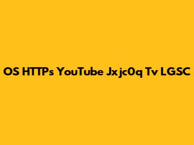 OS HTTPs YouTube Jxjc0q Tv LGSC