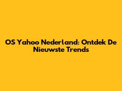 OS Yahoo Nederland: Ontdek De Nieuwste Trends
